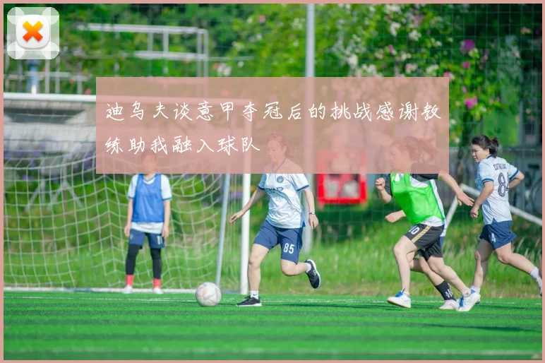 迪乌夫谈意甲夺冠后的挑战感谢教练助我融入球队