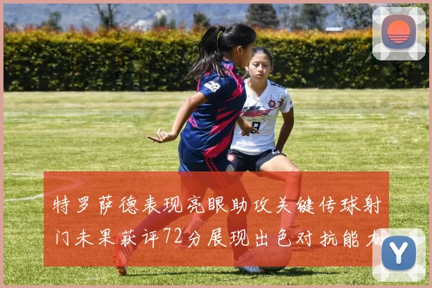 特罗萨德表现亮眼助攻关键传球射门未果获评72分展现出色对抗能力
