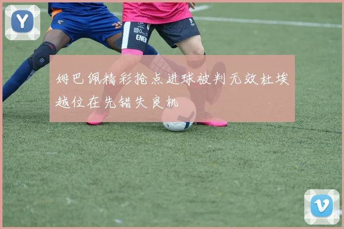 姆巴佩精彩抢点进球被判无效杜埃越位在先错失良机