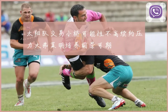 太阳队交易小桥可能性不高续约压力大弗莱明培养前景可期