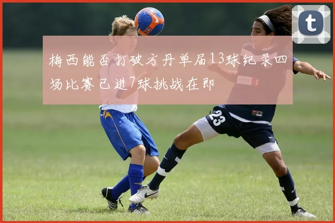 梅西能否打破方丹单届13球纪录四场比赛已进7球挑战在即