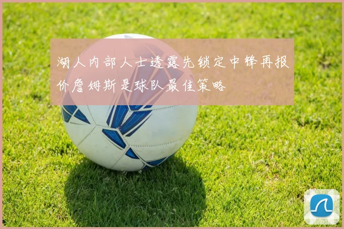 湖人内部人士透露先锁定中锋再报价詹姆斯是球队最佳策略