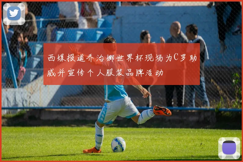 西媒报道乔治娜世界杯现场为C罗助威并宣传个人服装品牌活动