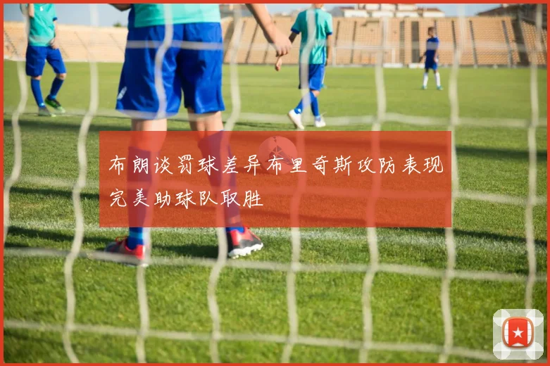 布朗谈罚球差异布里奇斯攻防表现完美助球队取胜