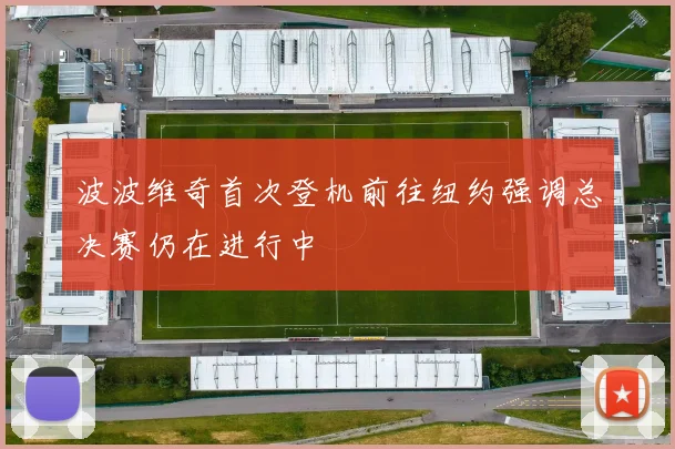 波波维奇首次登机前往纽约强调总决赛仍在进行中