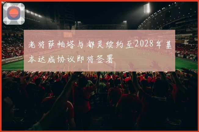 老将萨帕塔与都灵续约至2028年基本达成协议即将签署