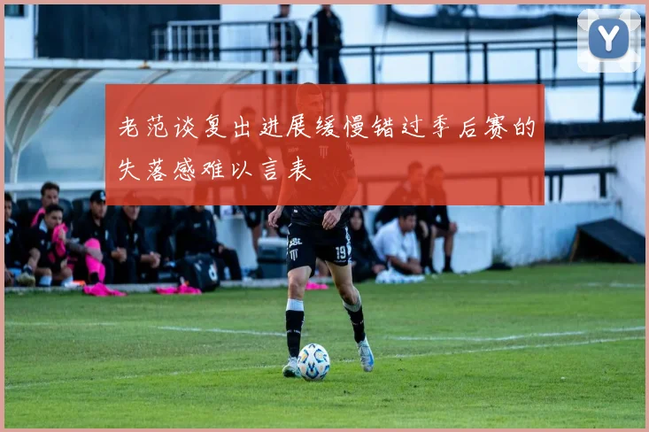 老范谈复出进展缓慢错过季后赛的失落感难以言表