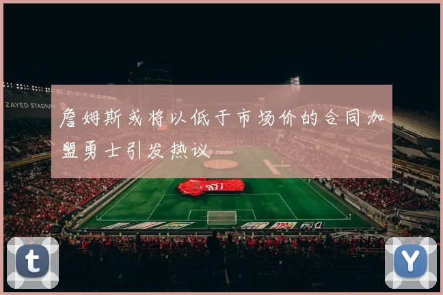 詹姆斯或将以低于市场价的合同加盟勇士引发热议