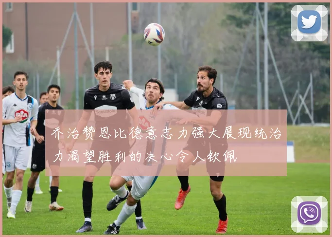 乔治赞恩比德意志力强大展现统治力渴望胜利的决心令人钦佩
