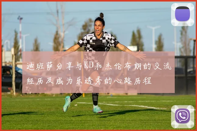 迪班萨分享与KD和杰伦布朗的交流经历及成为乐透秀的心路历程