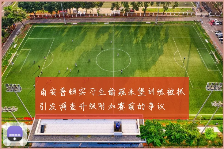 南安普顿实习生偷窥米堡训练被抓引发调查升级附加赛前的争议