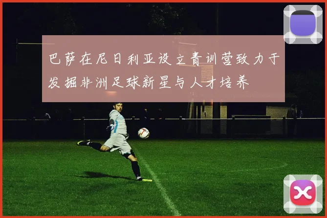 巴萨在尼日利亚设立青训营致力于发掘非洲足球新星与人才培养