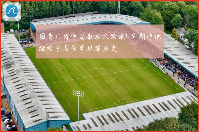 国青门将伊合散发文致敬C罗期待他继续书写传奇进球历史