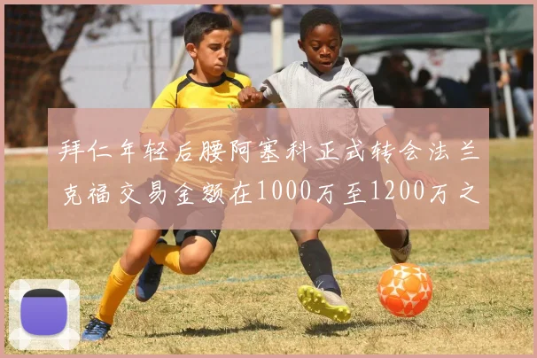 拜仁年轻后腰阿塞科正式转会法兰克福交易金额在1000万至1200万之间