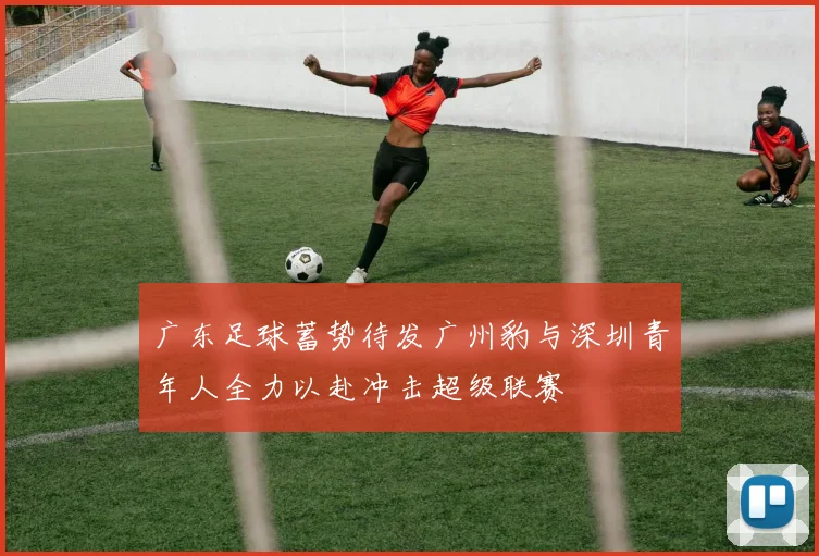 广东足球蓄势待发广州豹与深圳青年人全力以赴冲击超级联赛