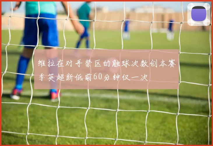 维拉在对手禁区的触球次数创本赛季英超新低前60分钟仅一次