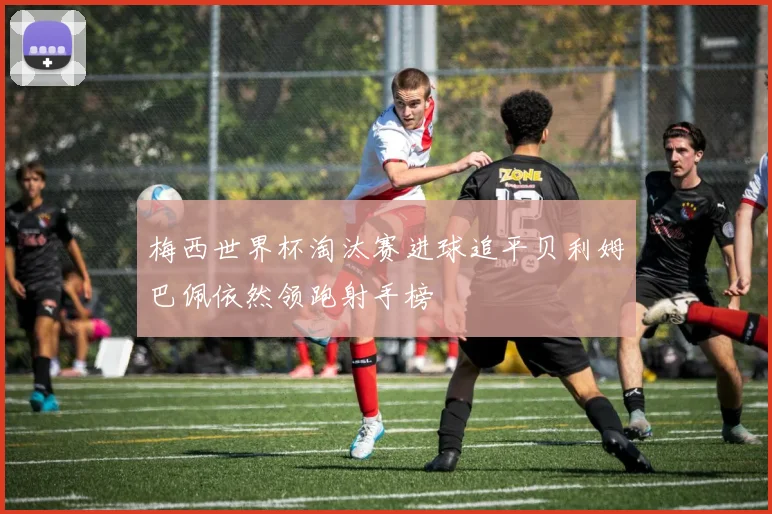 梅西世界杯淘汰赛进球追平贝利姆巴佩依然领跑射手榜
