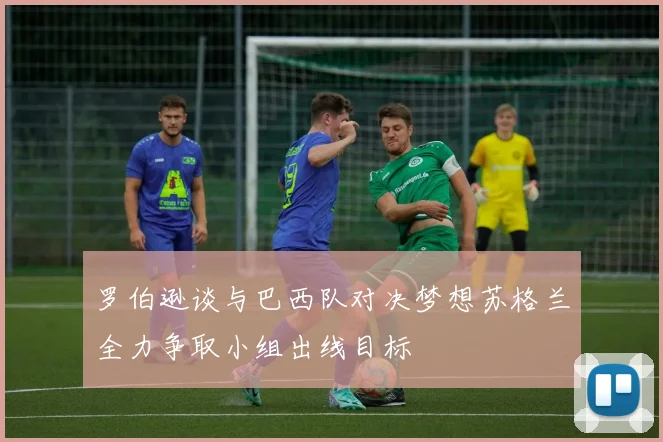 罗伯逊谈与巴西队对决梦想苏格兰全力争取小组出线目标
