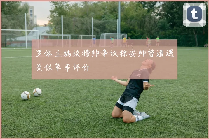 罗体主编谈穆帅争议称安帅曾遭遇类似草率评价