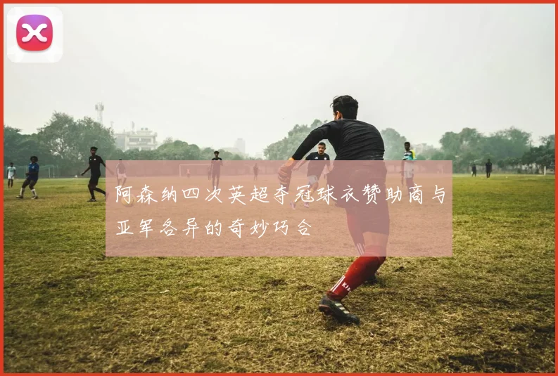 阿森纳四次英超夺冠球衣赞助商与亚军各异的奇妙巧合