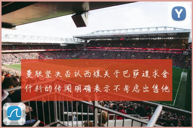 曼联坚决否认西媒关于巴萨追求舍什科的传闻明确表示不考虑出售他