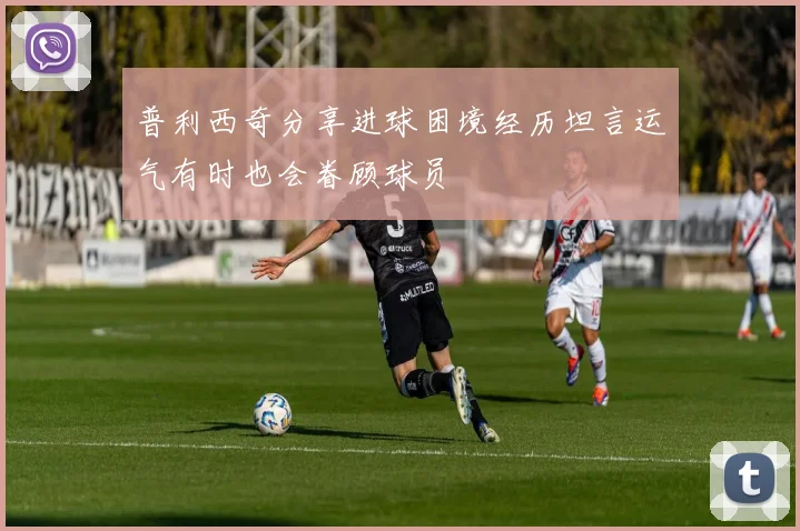 普利西奇分享进球困境经历坦言运气有时也会眷顾球员