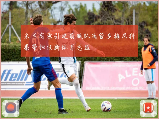 米兰有意引进前狼队高管多梅尼科泰蒂担任新体育总监