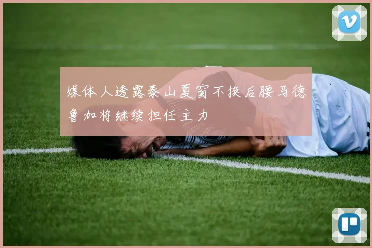 媒体人透露泰山夏窗不换后腰马德鲁加将继续担任主力