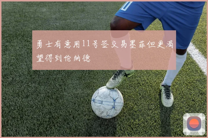 勇士有意用11号签交易墨菲但更渴望得到伦纳德
