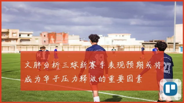 文胖分析三球新赛季表现预期或将成为华子压力释放的重要因素