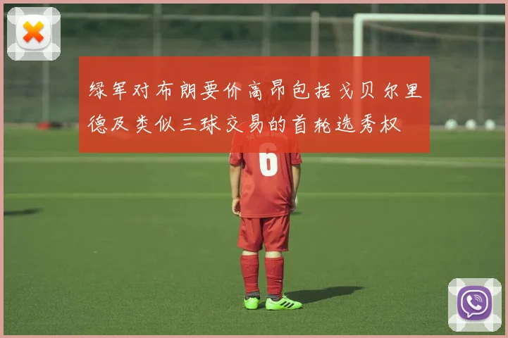 绿军对布朗要价高昂包括戈贝尔里德及类似三球交易的首轮选秀权