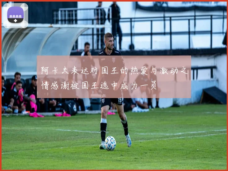 阿卡夫表达对国王的热爱与激动之情感谢被国王选中成为一员